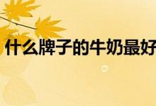 什么牌子的牛奶最好（最新排行榜介绍给你）