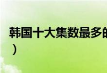 韩国十大集数最多的电视剧（超长的韩剧盘点）