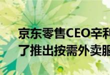 京东零售CEO辛利军：已经“考虑和研究”了推出按需外卖服务