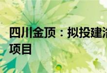 四川金顶：拟投建洛阳金鼎环保建材产业基地项目