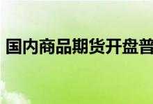国内商品期货开盘普跌铁矿石、沪镍跌超3%