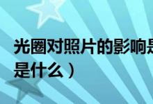 光圈对照片的影响是什么（拍照时光圈的作用是什么）