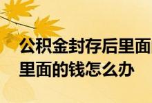 公积金封存后里面的钱会没吗 公积金封存后里面的钱怎么办