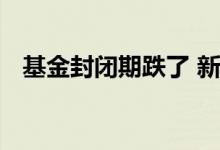 基金封闭期跌了 新基金封闭期涨跌幅大吗