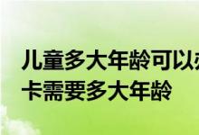 儿童多大年龄可以办银行卡 请问一下 办银行卡需要多大年龄