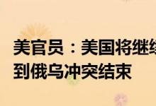 美官员：美国将继续向乌克兰提供军事援助直到俄乌冲突结束
