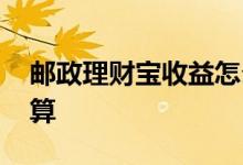 邮政理财宝收益怎么算 邮政理财宝利息怎么算
