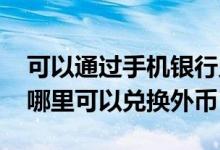 可以通过手机银行兑换外币吗 除了银行还有哪里可以兑换外币