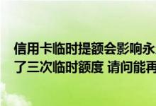信用卡临时提额会影响永久提额么 中国银行信用卡2个月提了三次临时额度 请问能再次申请提额吗