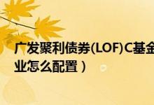 广发聚利债券(LOF)C基金赚钱吗（2021年第四季度基金行业怎么配置）