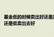 基金低的时候卖出好还是高的时候卖出好 基金净值高卖出去还是低卖出去好