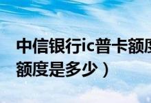 中信银行ic普卡额度怎么样（中信银行ic普卡额度是多少）