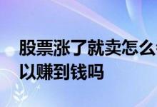 股票涨了就卖怎么会亏钱呢 股票涨了就卖可以赚到钱吗