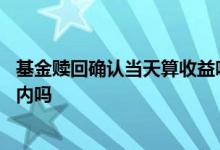 基金赎回确认当天算收益吗 基金赎回确认当天的收益计算在内吗