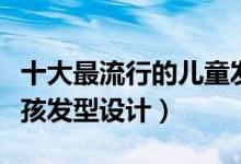 十大最流行的儿童发型（帅气小男孩发型小女孩发型设计）