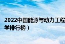2022中国能源与动力工程十大名校（能源与动力工程专业大学排行榜）