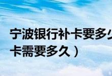 宁波银行补卡要多少时间（宁波银行信用卡补卡需要多久）