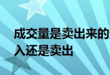 成交量是卖出来的还是买出来的 成交额是买入还是卖出