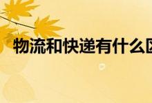 物流和快递有什么区别（马上来了解一下）
