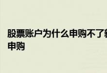 股票账户为什么申购不了新股 为什么我的股票账户不能新股申购