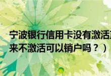 宁波银行信用卡没有激活直接销户（宁波银行信用卡办理下来不激活可以销户吗？）