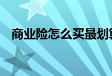 商业险怎么买最划算 商业险怎么买最划算