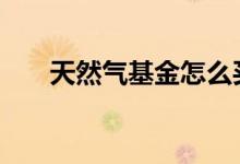 天然气基金怎么买 天然气基金怎么买