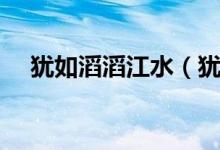 犹如滔滔江水（犹如滔滔江水原句全段）