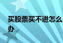买股票买不进怎么办 买股票一直买不了怎么办