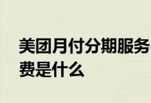 美团月付分期服务费多少 美团月付分期服务费是什么