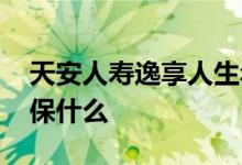 天安人寿逸享人生年金险 天安人寿逸享人生保什么