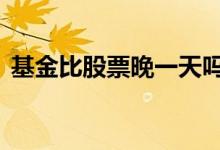 基金比股票晚一天吗 基金比股票延迟一天吗