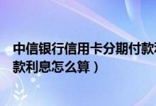 中信银行信用卡分期付款利息多少（中信银行信用卡分期付款利息怎么算）