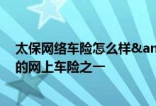 太保网络车险怎么样&#63;太保网上车险是国内最早的网上车险之一