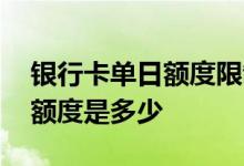 银行卡单日额度限制怎么办 银行卡单日交易额度是多少
