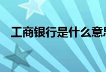 工商银行是什么意思呀 工商银行什么意思