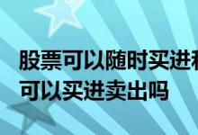 股票可以随时买进和卖出吗? 股票交易是随时可以买进卖出吗