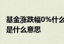 基金涨跌幅0%什么意思 基金涨跌幅百分之十是什么意思