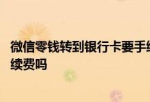 微信零钱转到银行卡要手续费多少 微信零钱转到银行卡要手续费吗