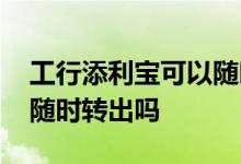 工行添利宝可以随时购买吗 工行添利宝可以随时转出吗