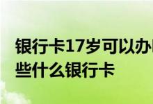 银行卡17岁可以办吗 请问一下17岁可以办哪些什么银行卡