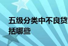 五级分类中不良贷款包括哪几类 不良贷款包括哪些
