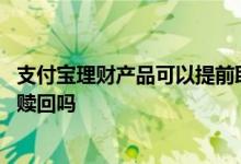 支付宝理财产品可以提前取出来吗 支付宝理财产品可以提前赎回吗