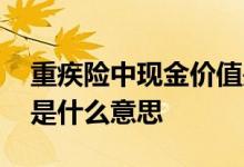 重疾险中现金价值是什么 重疾险中现金价值是什么意思