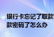 银行卡忘记了取款密码怎么办 忘记银行卡取款密码了怎么办