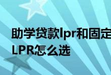 助学贷款lpr和固定利率选哪个 助学贷款存量LPR怎么选