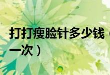 打打瘦脸针多少钱（在美容院打瘦脸针多少钱一次）