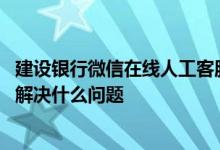 建设银行微信在线人工客服 建设银行：微信智能客服能帮我解决什么问题