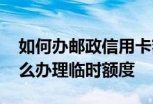 如何办邮政信用卡额度 邮政银行的信用卡怎么办理临时额度