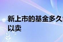 新上市的基金多久能卖 新基金上市后多久可以卖